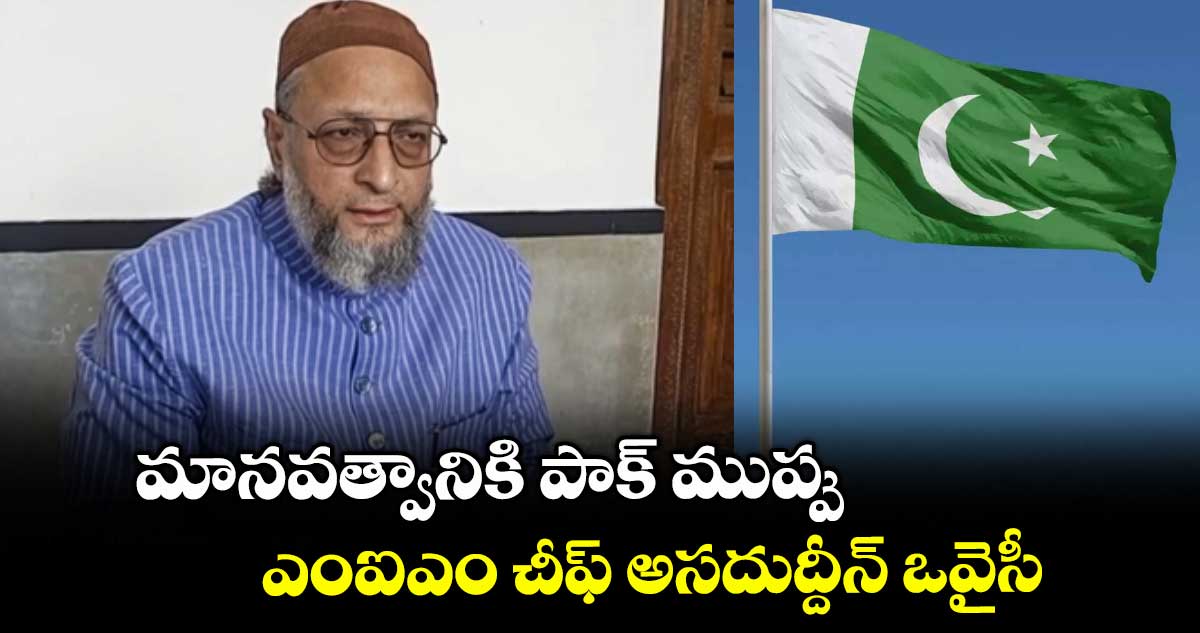 మానవత్వానికి పాక్ ముప్పు.. ఎంఐఎం చీఫ్ అసదుద్దీన్ ఒవైసీ