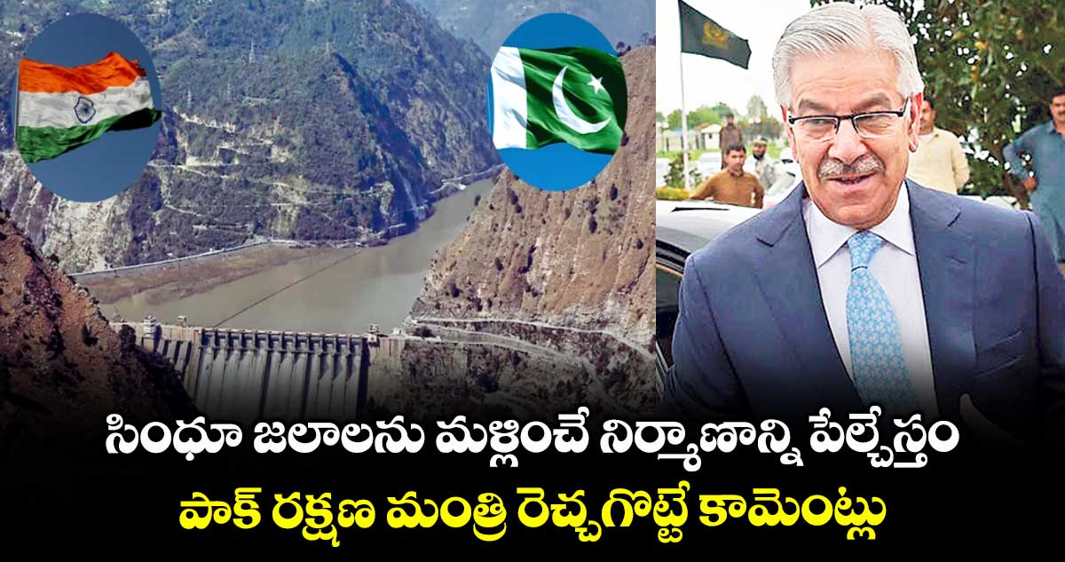 సింధూ జలాలను మళ్లించే నిర్మాణాన్ని పేల్చేస్తం .. పాక్ రక్షణ మంత్రి రెచ్చగొట్టే కామెంట్లు