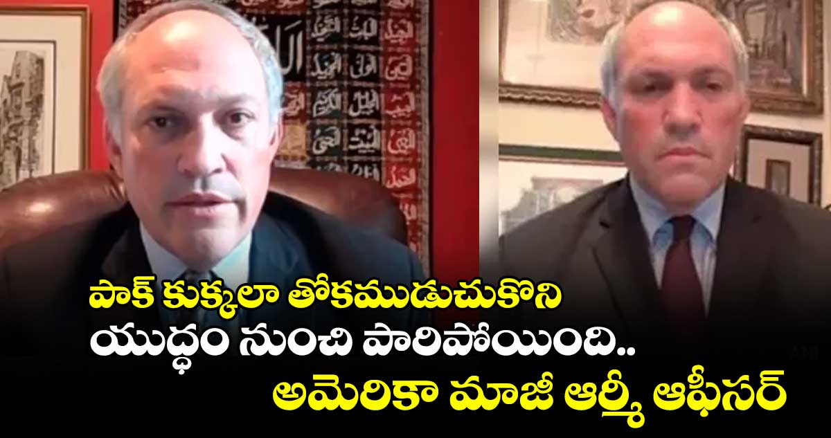పాక్ కుక్కలా తోకముడుచుకొని యుద్ధం నుంచి పారిపోయింది..అమెరికా మాజీ ఆర్మీ ఆఫీసర్