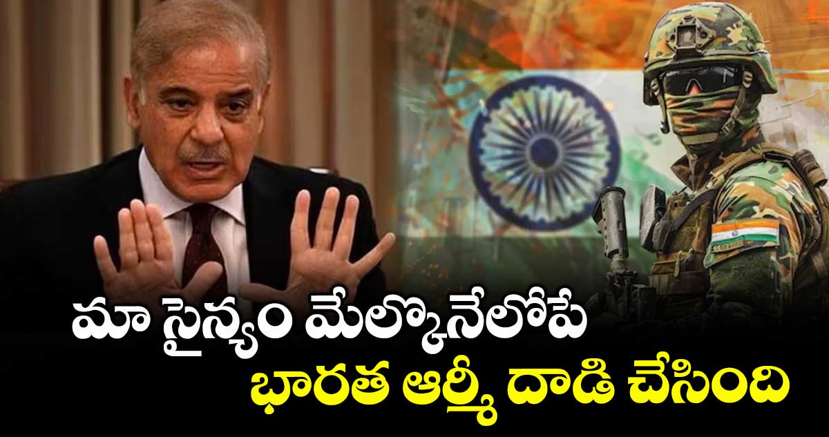 మా సైన్యం మేల్కొనేలోపే భారత ఆర్మీ దాడి చేసింది : షెహబాజ్ షరీఫ్