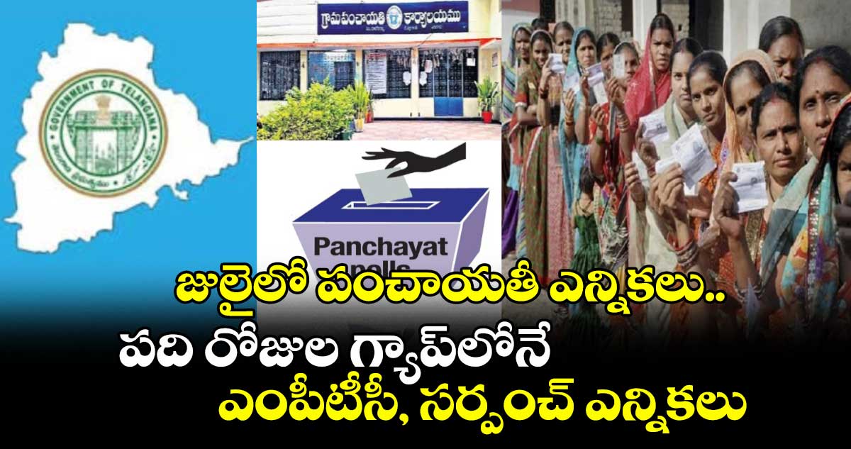 జులైలో పంచాయతీ ఎన్నికలు.. పది రోజుల గ్యాప్⁭లోనే ఎంపీటీసీ, సర్పంచ్ ఎన్నికలు