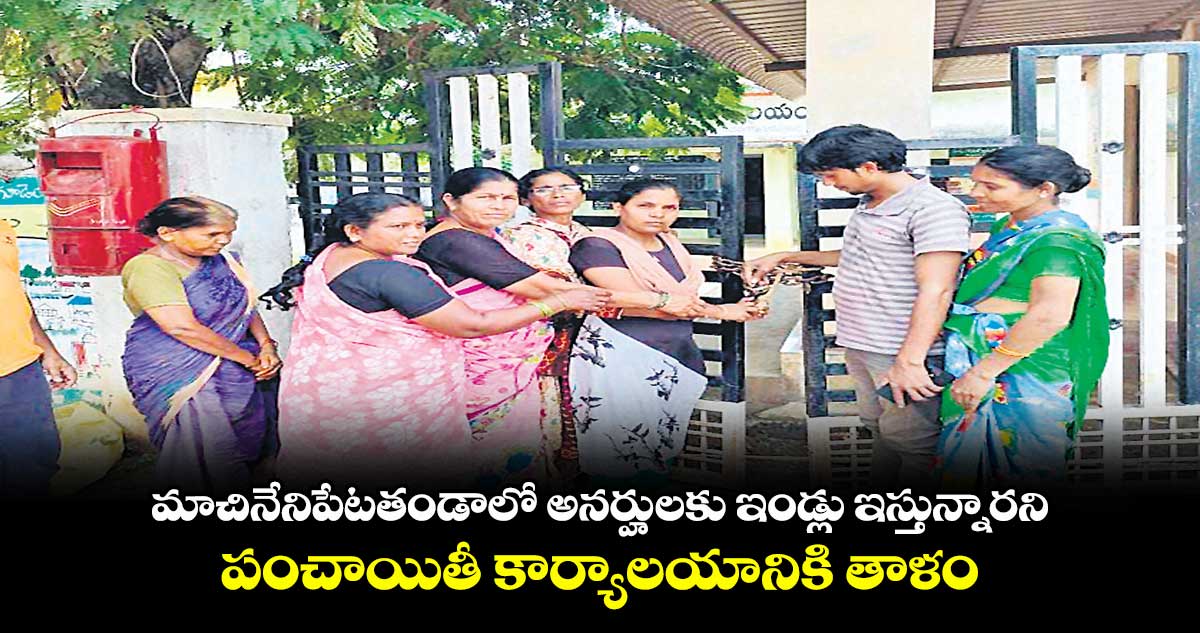 మాచినేనిపేటతండాలో అనర్హులకు ఇండ్లు ఇస్తున్నారని.. పంచాయితీ కార్యాలయానికి తాళం
