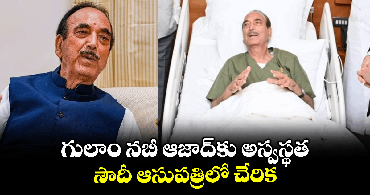 గులాం నబీ ఆజాద్కు అస్వస్థత... సౌదీ ఆసుపత్రిలో చేరిక