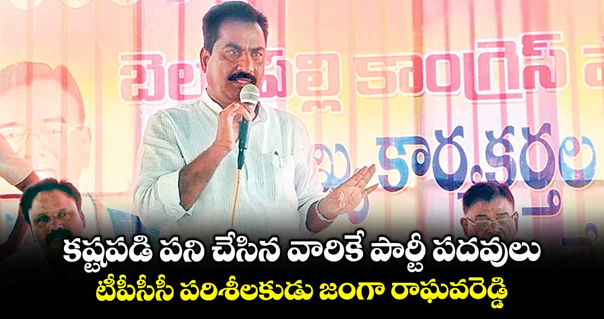 కష్టపడి పని చేసిన వారికే పార్టీ పదవులు..టీపీసీసీ పరిశీలకుడు జంగా రాఘవరెడ్డి