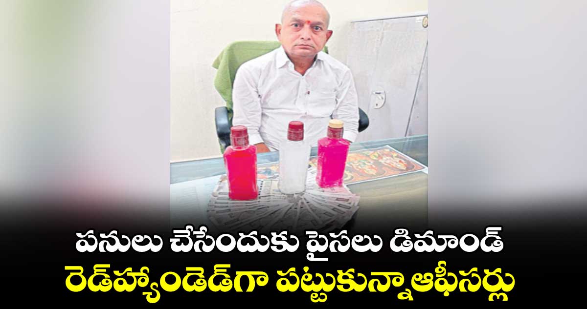 పనులు చేసేందుకు పైసలు డిమాండ్ .. రెడ్హ్యాండెడ్గా పట్టుకున్నాఆఫీసర్లు