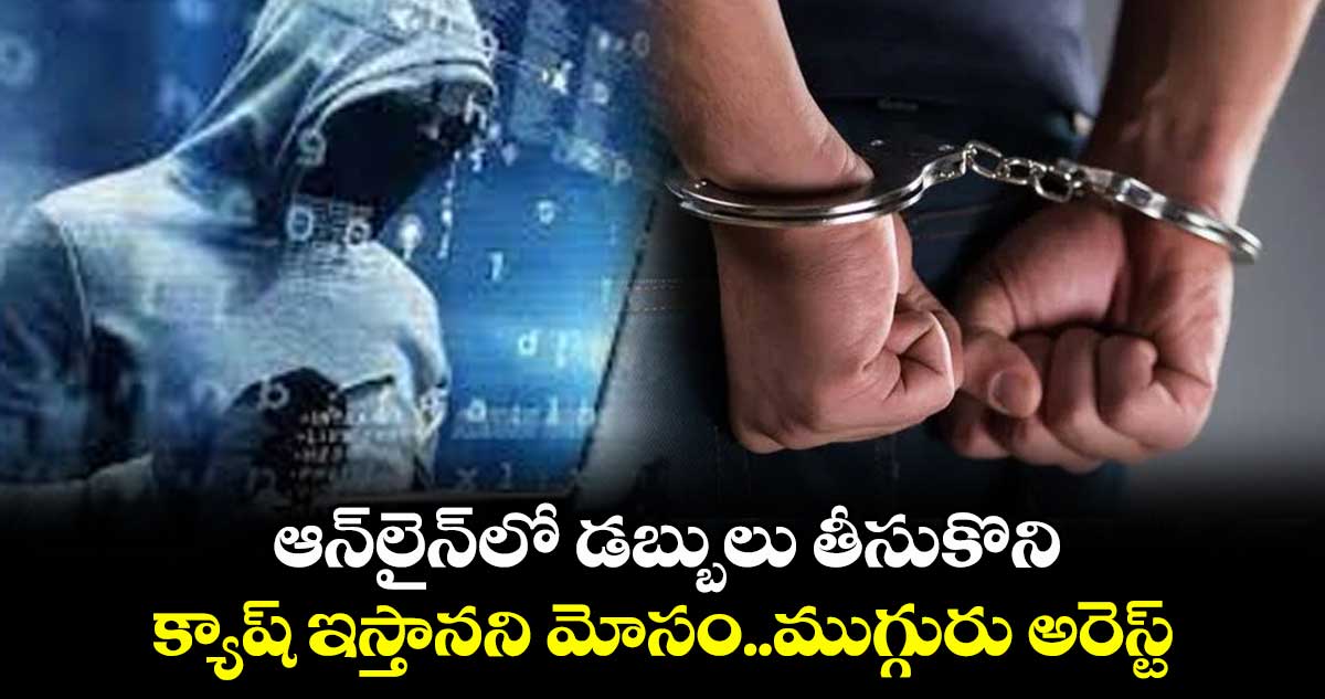 ఆన్లైన్లో డబ్బులు తీసుకొని.. క్యాష్ ఇస్తానని మోసం..ముగ్గురు అరెస్ట్