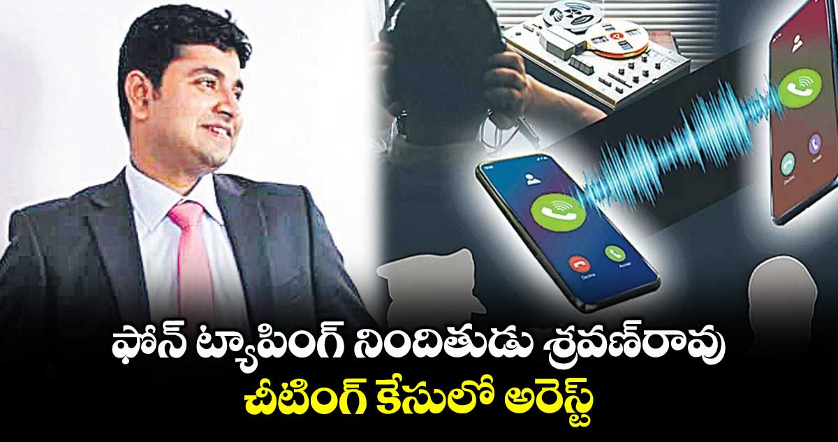 ఫోన్ ట్యాపింగ్ నిందితుడు శ్రవణ్రావు చీటింగ్ కేసులో అరెస్ట్
