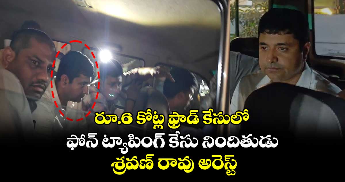 రూ.6 కోట్ల ఫ్రాడ్ కేసులో ఫోన్ ట్యాపింగ్ కేసు నిందితుడు శ్రవణ్ రావు అరెస్ట్