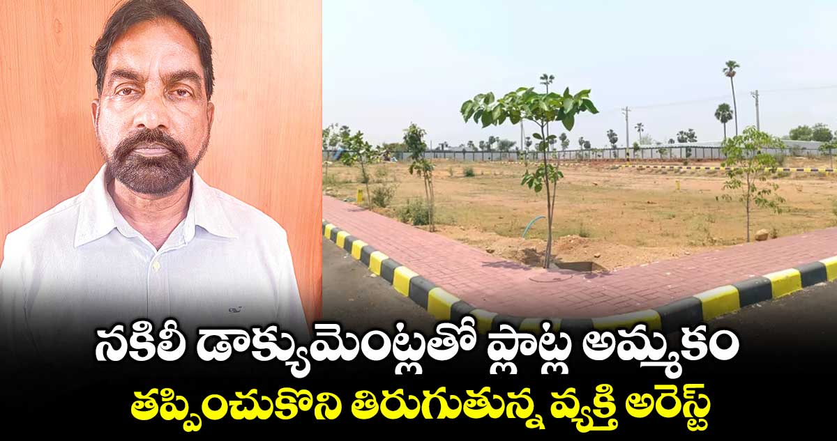 నకిలీ డాక్యుమెంట్లతో ప్లాట్ల అమ్మకం..తప్పించుకొని తిరుగుతున్న వ్యక్తి అరెస్ట్