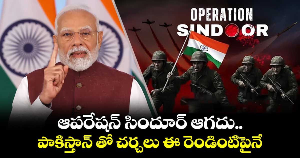 ఆపరేషన్ సిందూర్ ఆగదు.. పాకిస్తాన్ తో చర్చలు ఈ రెండింటిపైనే : ప్రధాని మోదీ