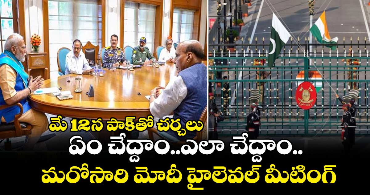 మే12న పాక్ తో చర్చలు.. ఏం చేద్దాం..ఎలా చేద్దాం.. మరోసారి మోదీ హైలెవల్ మీటింగ్..