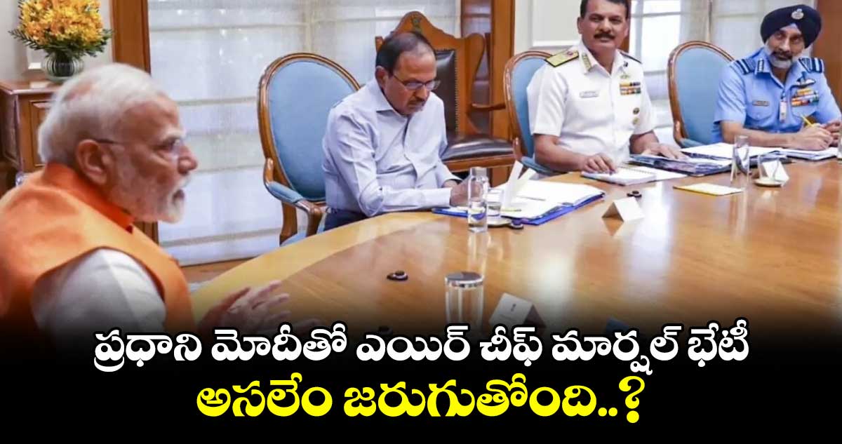 ప్రధాని మోదీతో ఎయిర్ చీఫ్ మార్షల్ భేటీ..అసలేం జరుగుతోంది..?