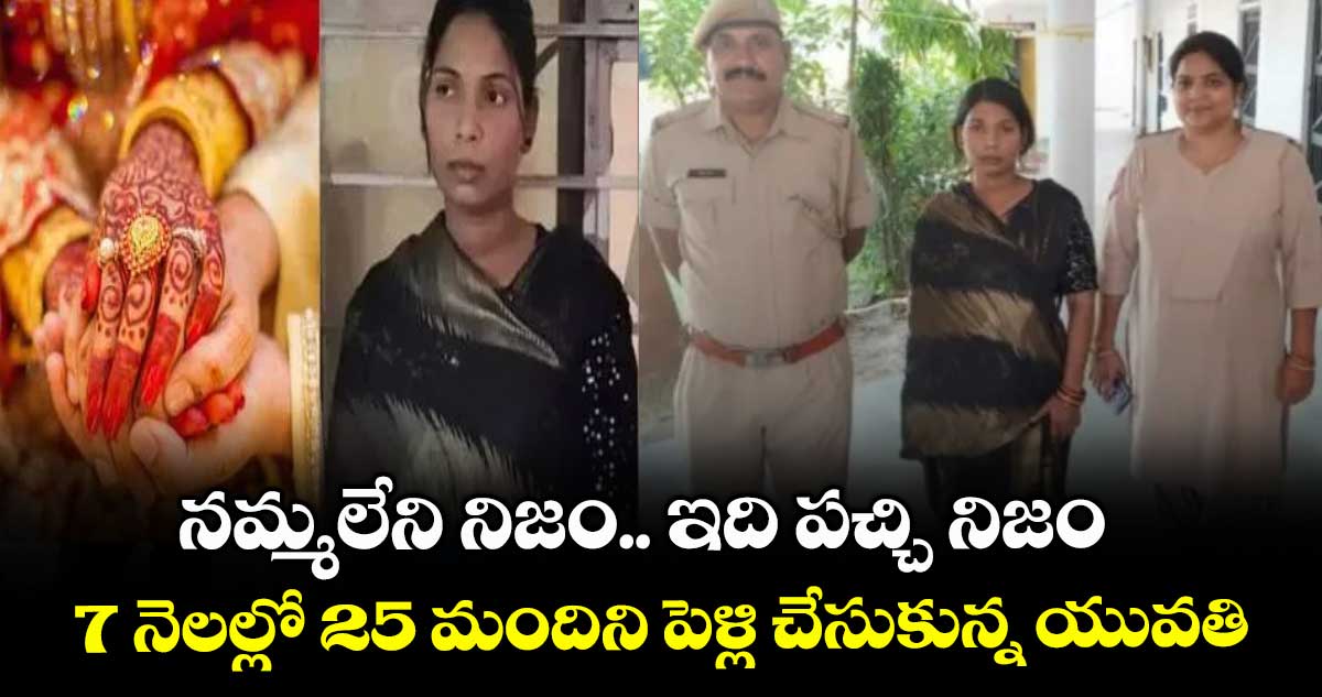నమ్మలేని నిజం.. ఇది పచ్చి నిజం : 7 నెలల్లో 25 మందిని పెళ్లి చేసుకున్న యువతి
