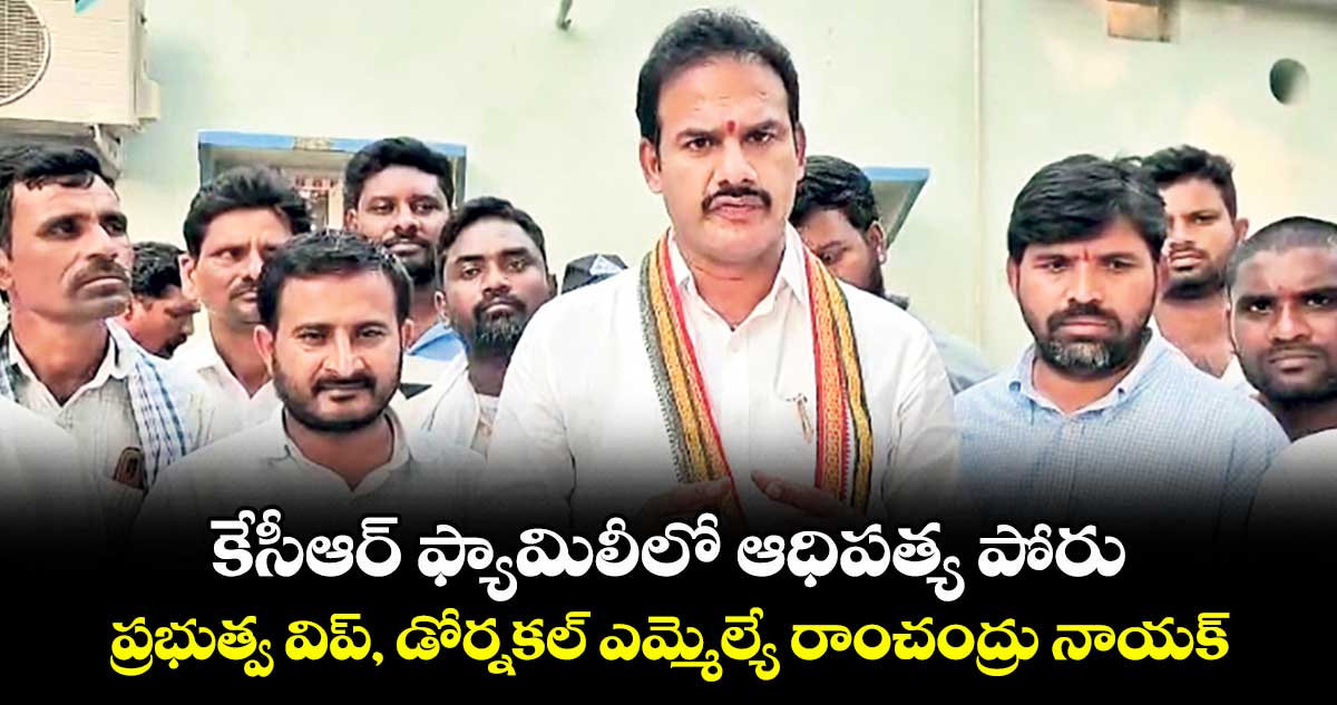 కేసీఆర్ ఫ్యామిలీలో ఆధిపత్య పోరు: ప్రభుత్వ విప్, డోర్నకల్ ఎమ్మెల్యే రాంచంద్రు నాయక్