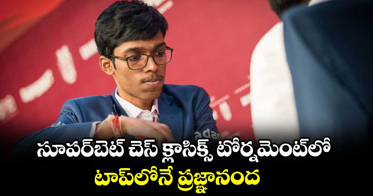 సూపర్బెట్ చెస్ క్లాసిక్స్ టోర్నమెంట్లో టాప్లోనే ప్రజ్ఞానంద