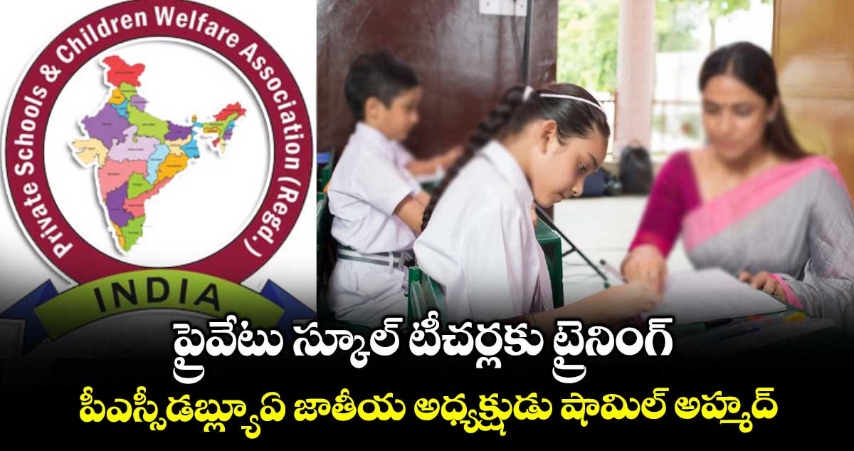 ప్రైవేటు స్కూల్ టీచర్లకు ట్రైనింగ్..పీఎస్సీడబ్ల్యూఏ జాతీయ అధ్యక్షుడు షామిల్ అహ్మద్