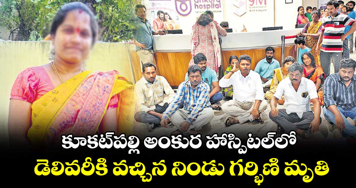 కూకట్​పల్లి అంకుర హాస్పిటల్‌లో .. డెలివరీకి వచ్చిన నిండు గర్భిణి మృతి