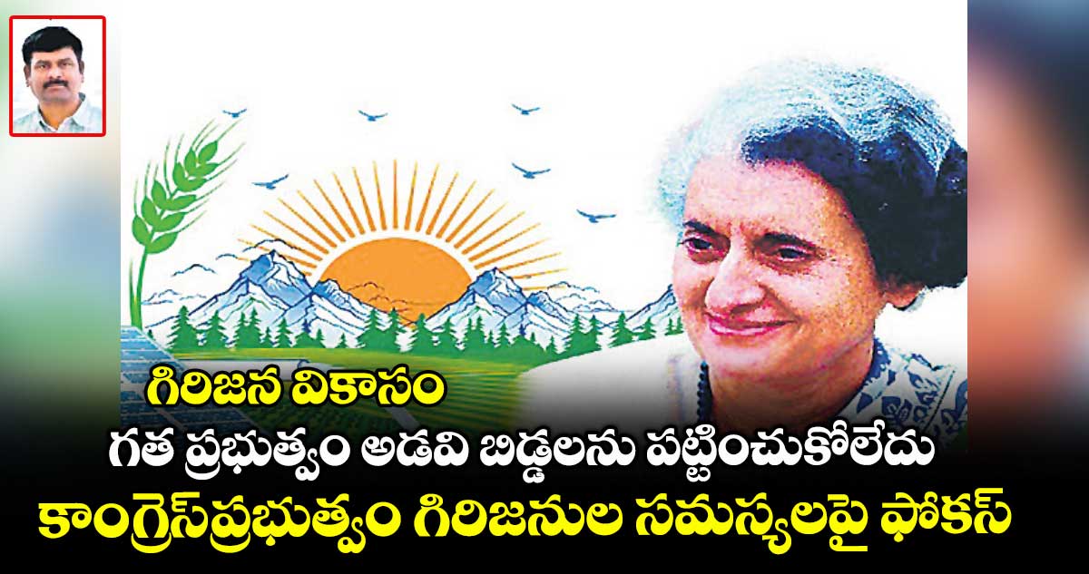 గిరిజన వికాసం: గత ప్రభుత్వం అడవి బిడ్డలను పట్టించుకోలేదు..కాంగ్రెస్​ ప్రభుత్వం గిరిజనుల సమస్యలపై ఫోకస్