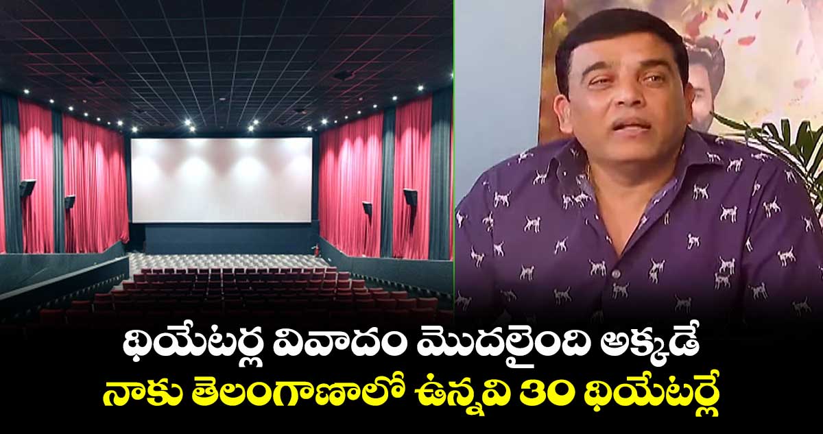 థియేటర్ల వివాదం మొదలైంది అక్కడే.. నాకు తెలంగాణాలో ఉన్నవి 30 థియేటర్లే: నిర్మాత దిల్ రాజు 