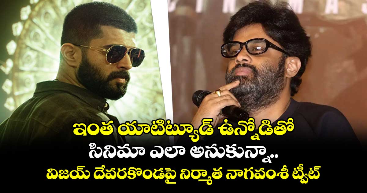 ఇంత యాటిట్యూడ్ ఉన్నోడితో సినిమా ఎలా అనుకున్నా.. విజయ్ దేవరకొండపై నిర్మాత నాగవంశీ ట్వీట్