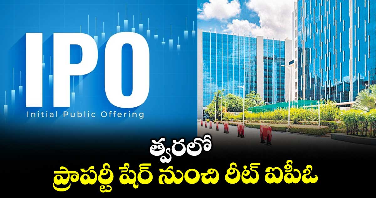 త్వరలో ప్రాపర్టీ షేర్ నుంచి రీట్ ఐపీఓ