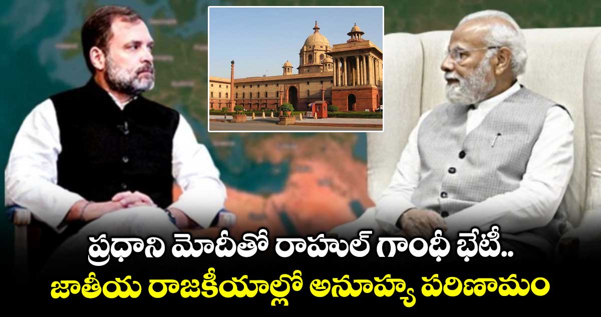 ప్రధాని మోదీతో రాహుల్ గాంధీ భేటీ.. జాతీయ రాజకీయాల్లో అనూహ్య పరిణామం