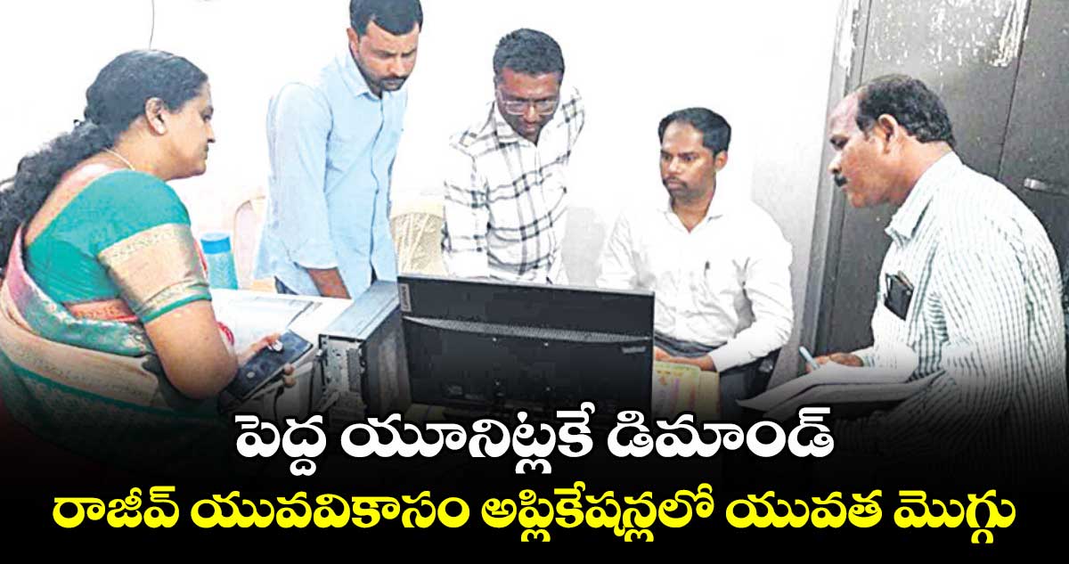 పెద్ద యూనిట్లకే డిమాండ్ .. రాజీవ్ యువవికాసం అప్లికేషన్లలో యువత మొగ్గు