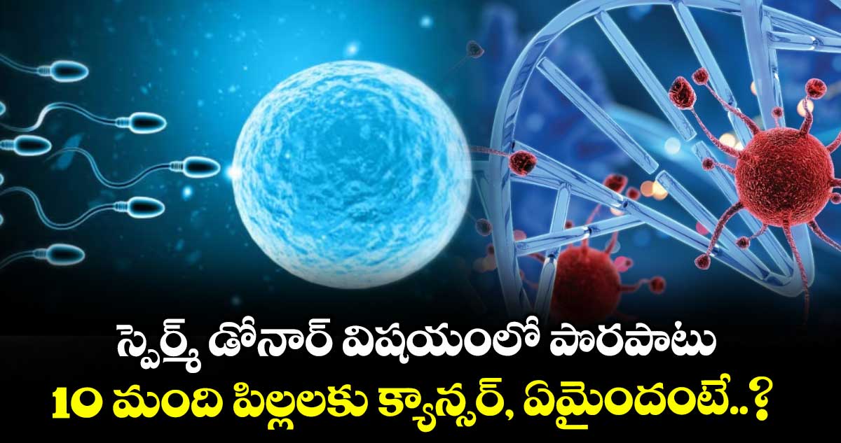 స్పెర్మ్ డోనార్ విషయంలో పొరపాటు.. 10 మంది పిల్లలకు క్యాన్సర్, ఏమైందంటే..?