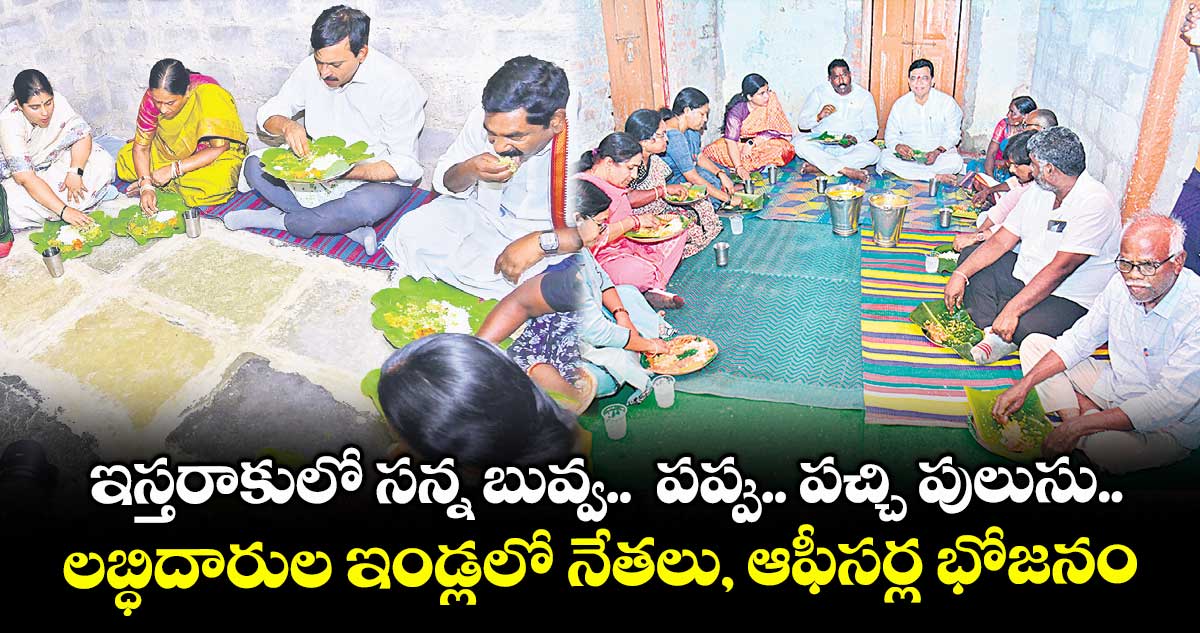 ఇస్తరాకులో సన్న బువ్వ.. పప్పు.. పచ్చి పులుసు.. లబ్ధిదారుల ఇండ్లలో నేతలు, ఆఫీసర్ల భోజనం