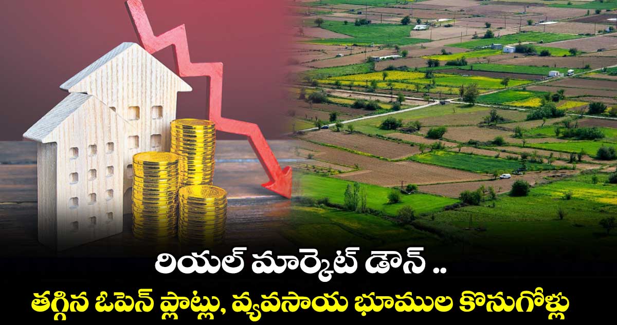 తెలంగాణలో రియల్ మార్కెట్ డౌన్ ..తగ్గిన ఓపెన్ ప్లాట్లు, వ్యవసాయ భూముల కొనుగోళ్లు