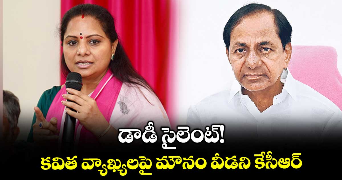 డాడీ సైలెంట్! కవిత వ్యాఖ్యలపై మౌనం వీడని కేసీఆర్