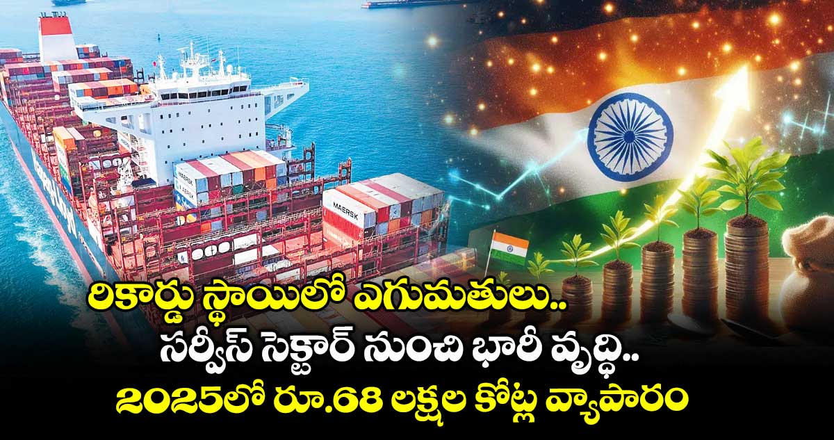 రికార్డు స్థాయిలో ఎగుమతులు.. సర్వీస్ సెక్టార్ నుంచి భారీ వృద్ధి.. 2025లో రూ.68 లక్షల కోట్ల వ్యాపారం