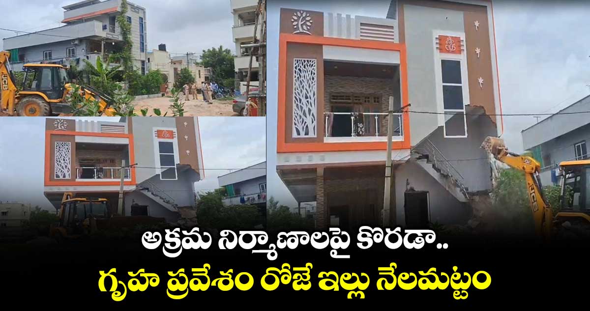అక్రమ నిర్మాణాలపై కొరడా..గృహ ప్రవేశం రోజే ఇల్లు నేలమట్టం