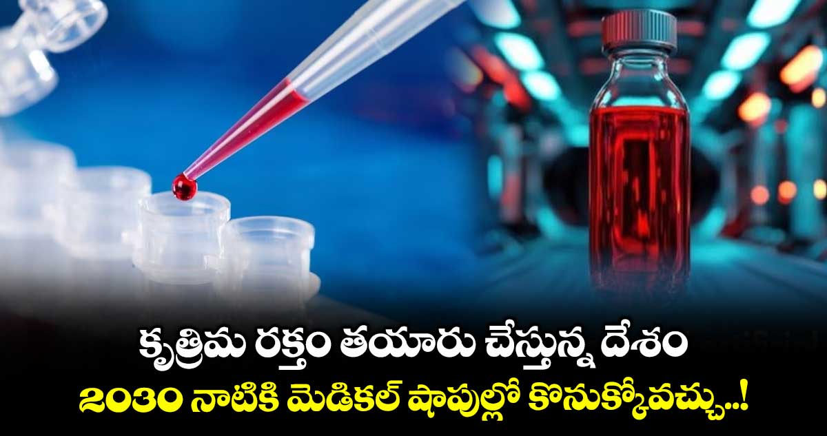కృత్రిమ రక్తం తయారు చేస్తున్న దేశం:2030 నాటికి మెడికల్ షాపుల్లో కొనుక్కోవచ్చు..!