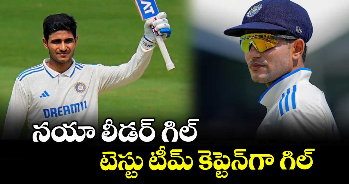 నయా లీడర్ గిల్ .. టెస్టు టీమ్ కెప్టెన్గా గిల్