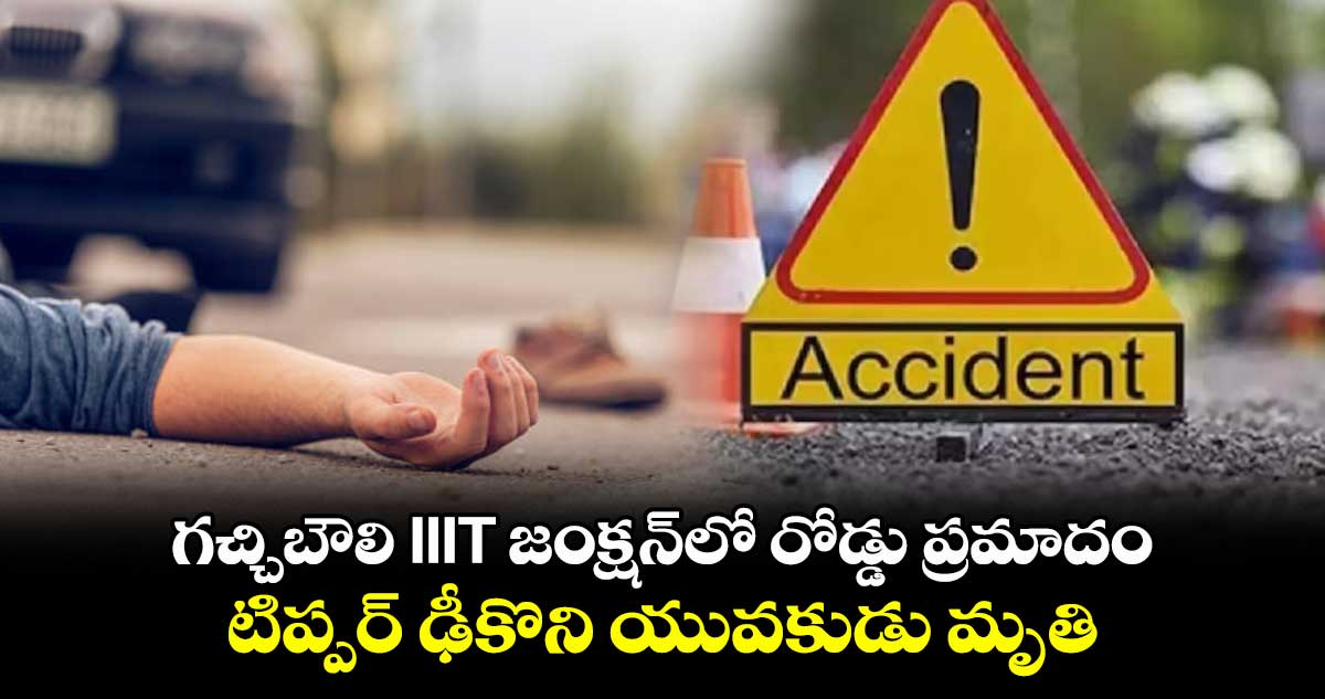 గచ్చిబౌలి IIIT జంక్షన్లో రోడ్డు ప్రమాదం.. టిప్పర్ ఢీకొని యువకుడు మృతి