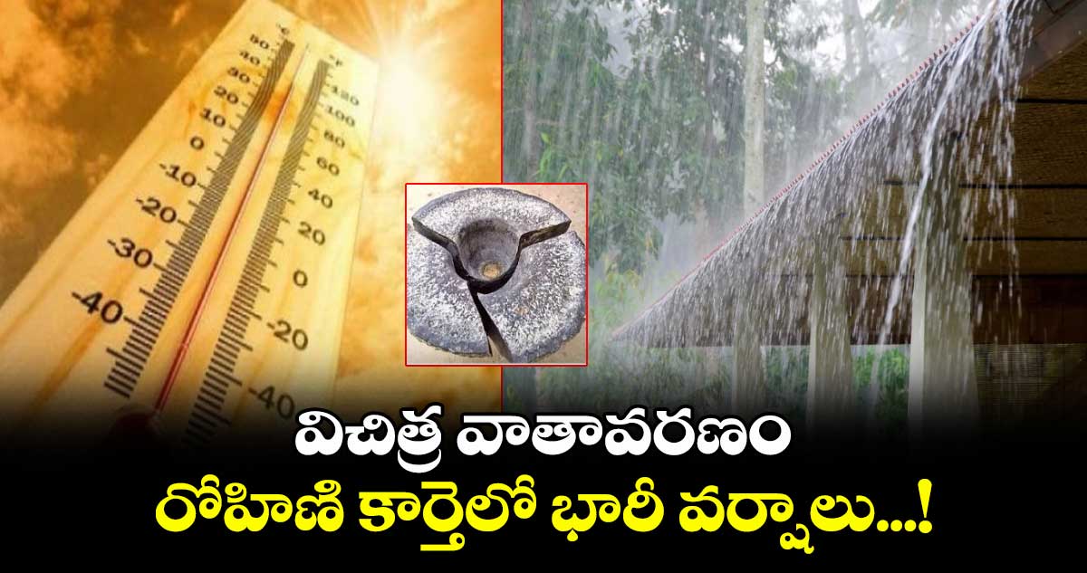 విచిత్ర వాతావరణం: రోహిణి కార్తెలో భారీ వర్షాలు...!
