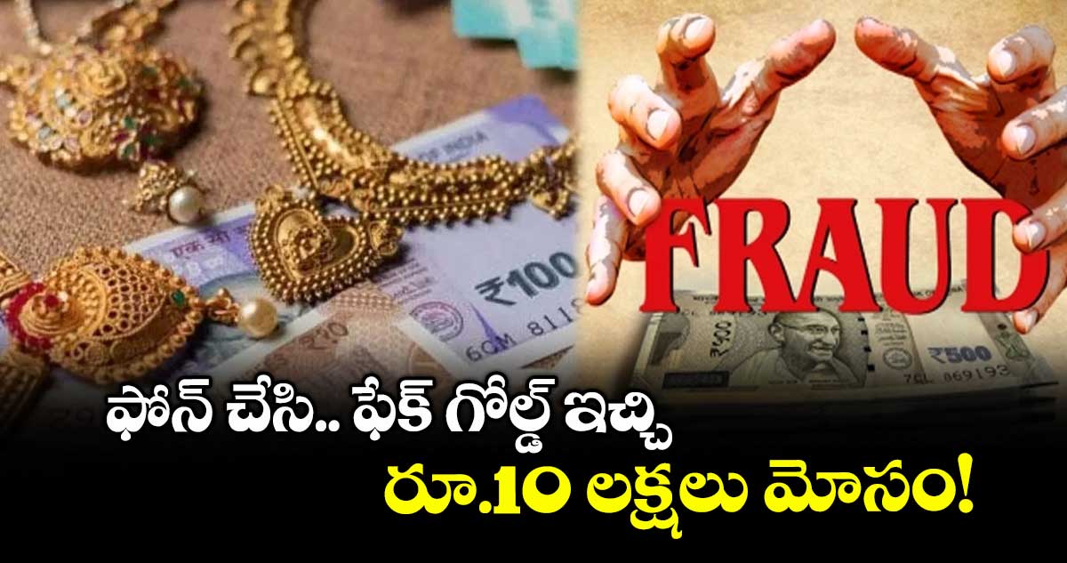 ఫోన్ చేసి.. ఫేక్ గోల్డ్ ఇచ్చి రూ.10 లక్షలు మోసం!