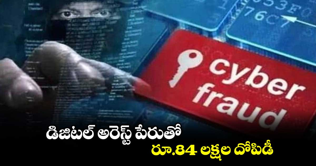డిజిటల్ అరెస్ట్ పేరుతో రూ.84 లక్షల దోపిడీ