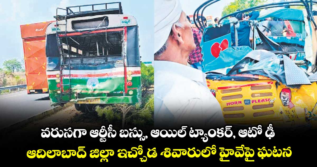 వరుసగా ఆర్టీసీ బస్సు, ఆయిల్ ట్యాంకర్, ఆటో ఢీ.. ఆదిలాబాద్ జిల్లా ఇచ్చోడ శివారులో హైవేపై ఘటన