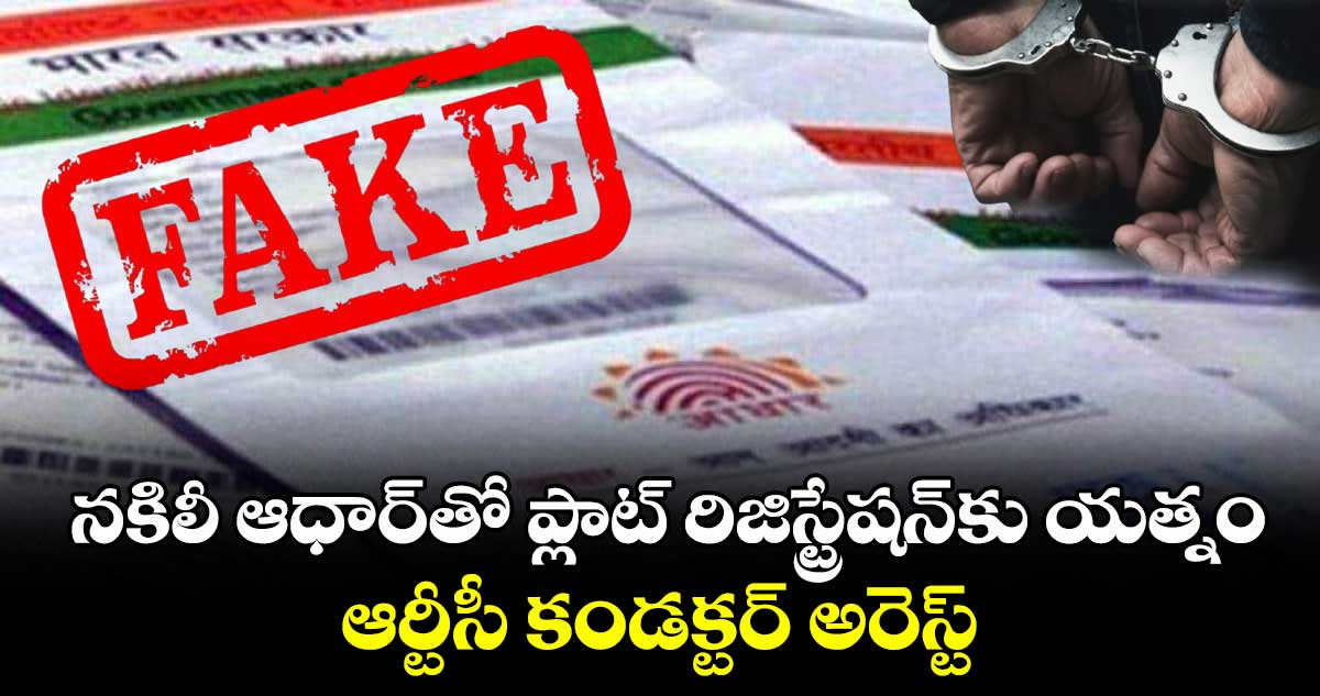 నకిలీ ఆధార్​తో ప్లాట్ రిజిస్ట్రేషన్​కు యత్నం..ఆర్టీసీ కండక్టర్ అరెస్ట్
