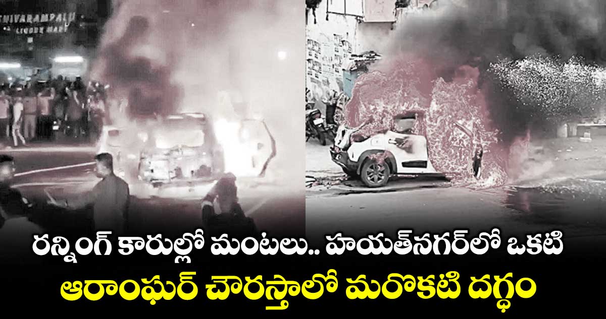 రన్నింగ్ కారుల్లో మంటలు.. హయత్నగర్లో ఒకటి.. ఆరాంఘర్ చౌరస్తాలో మరొకటి దగ్ధం