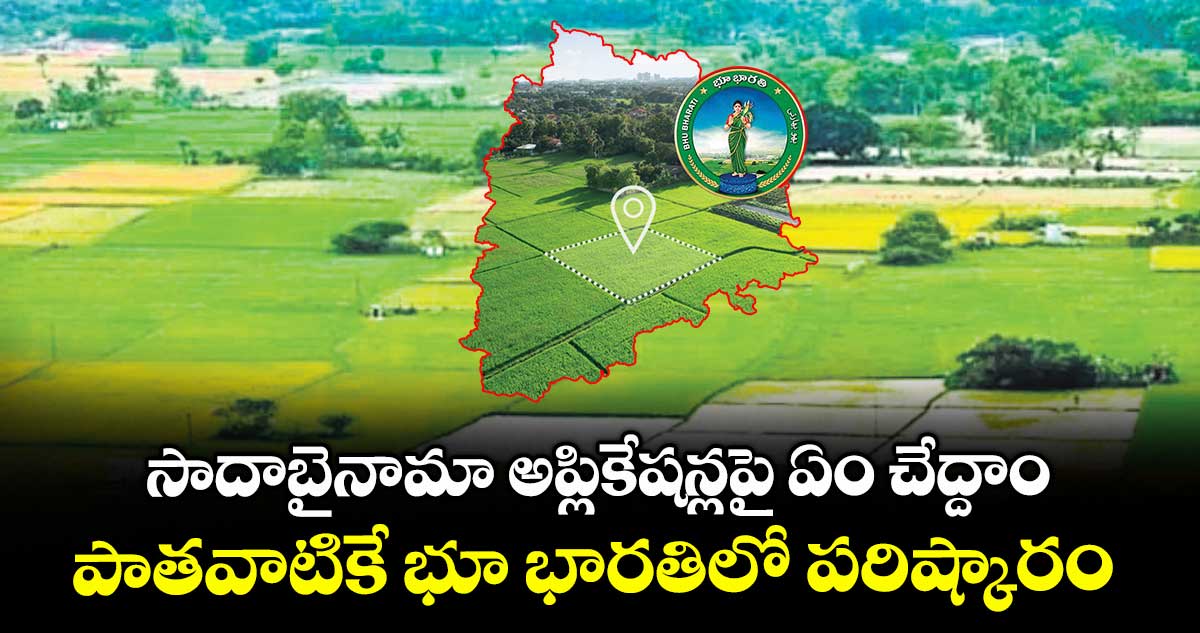 సాదాబైనామా అప్లికేషన్లపై ఏం చేద్దాం..పాతవాటికే భూ భారతిలో పరిష్కారం