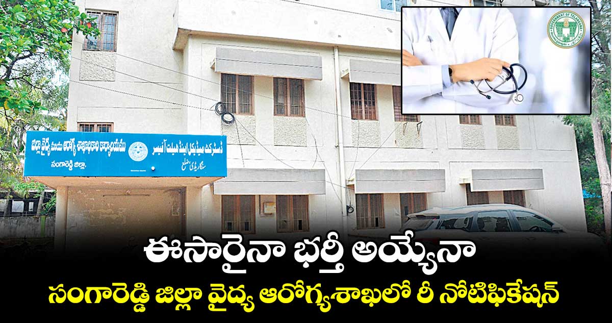 ఈసారైనా భర్తీ అయ్యేనా .. సంగారెడ్డి జిల్లా వైద్య ఆరోగ్యశాఖలో రీ నోటిఫికేషన్