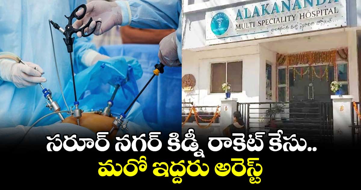 సరూర్ నగర్ కిడ్నీ రాకెట్ కేసు.. మరో ఇద్దరు అరెస్ట్