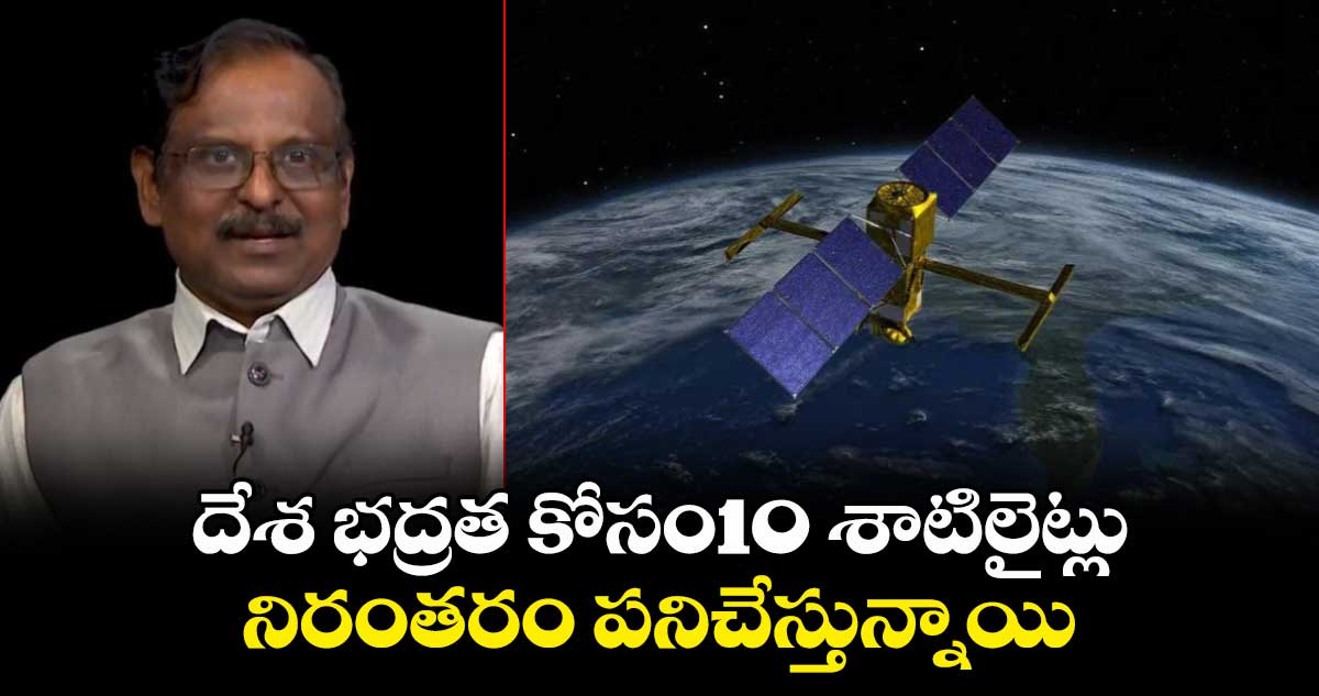 ISRO: దేశ భద్రత కోసం10 శాటిలైట్లు నిరంతరం పనిచేస్తున్నాయి:ఇస్రో చైర్మన్