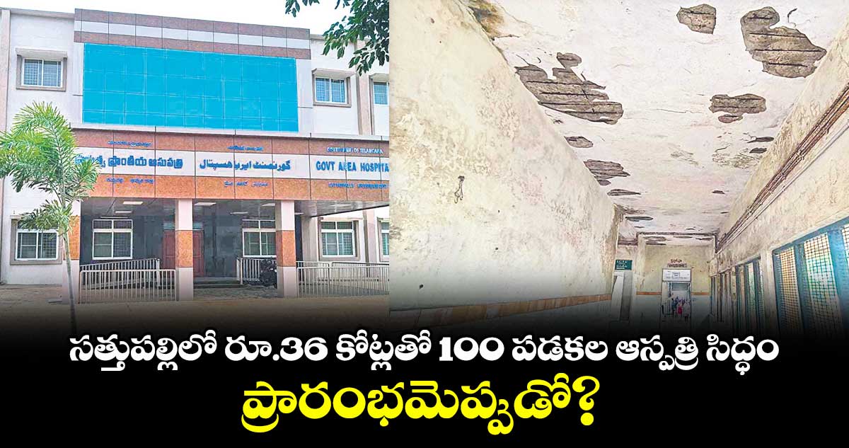సత్తుపల్లిలో రూ.36 కోట్లతో 100 పడకల ఆస్పత్రి సిద్ధం .. ప్రారంభమెప్పుడో?