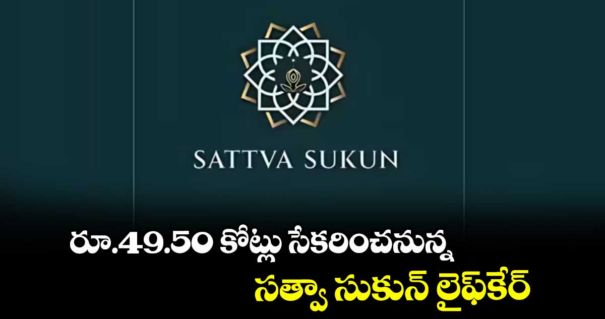రూ.49.50 కోట్లు సేకరించనున్న సత్వా సుకున్ లైఫ్కేర్