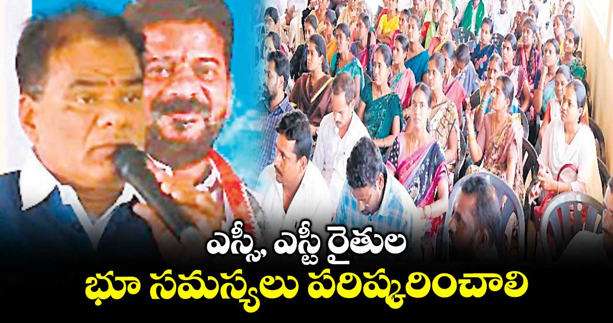 ఎస్సీ, ఎస్టీ రైతుల భూ సమస్యలు పరిష్కరించాలి : ఎస్సీ, ఎస్టీ కమిషన్ చైర్మన్ వెంకటయ్య