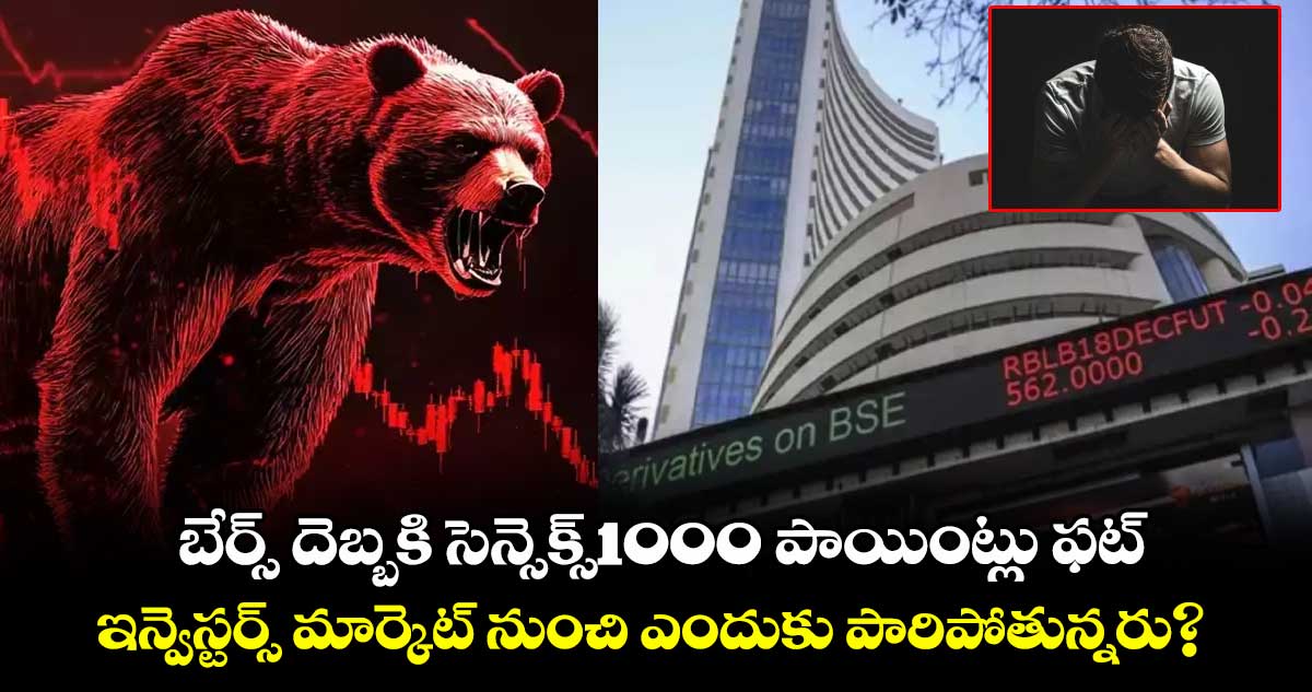 Sensex Crash: బేర్స్ దెబ్బకి సెన్సెక్స్1000 పాయింట్లు ఫట్.. ఇన్వెస్టర్స్ మార్కెట్ నుంచి ఎందుకు పారిపోతున్నరు?